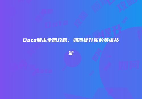 Dota版本全面攻略：如何提升你的英雄技能