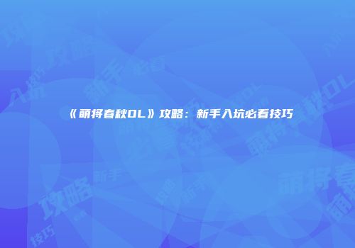 《萌将春秋OL》攻略:新手入坑必看技巧