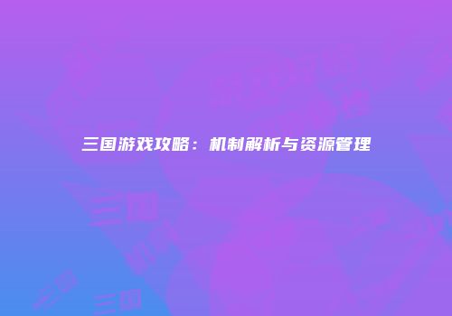 三国游戏攻略：机制解析与资源管理