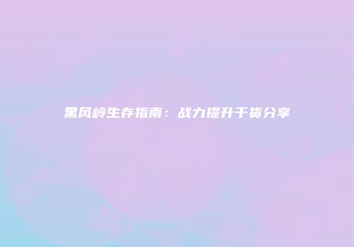 黑风岭生存指南：战力提升干货分享