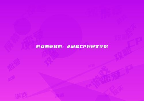 游戏恋爱攻略：从屏幕CP到现实伴侣