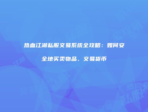 热血江湖私服交易系统全攻略:如何安全地买卖物品、交易货币
