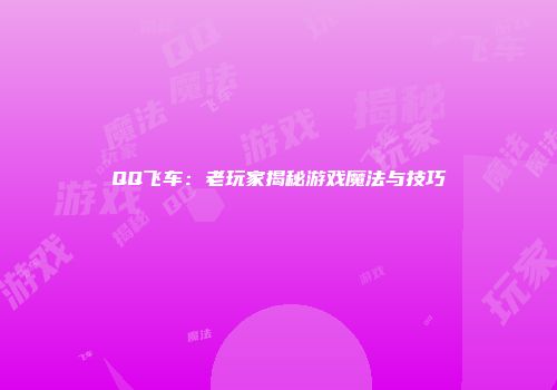 QQ飞车：老玩家揭秘游戏魔法与技巧