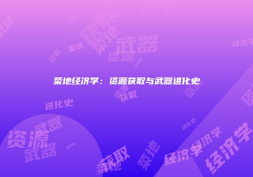 菜地经济学：资源获取与武器进化史