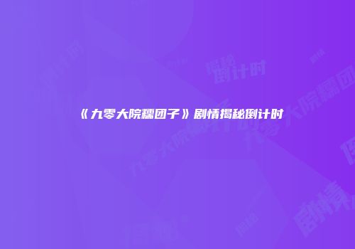 《九零大院糯团子》剧情揭秘倒计时