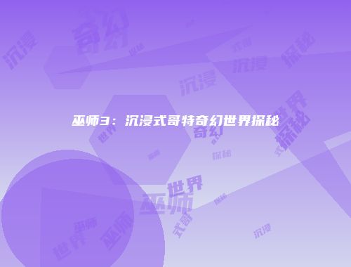 巫师3:沉浸式哥特奇幻世界探秘