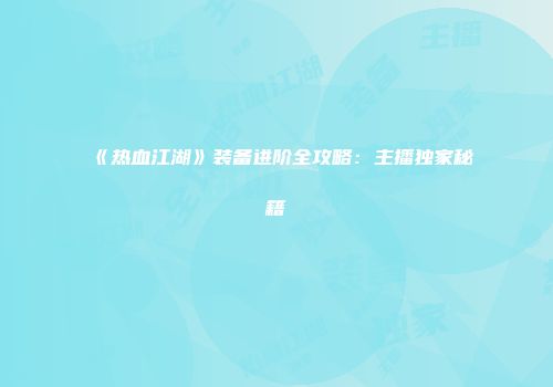 《热血江湖》装备进阶全攻略：主播独家秘籍