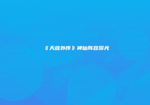 《天庭外传》神仙阵容曝光