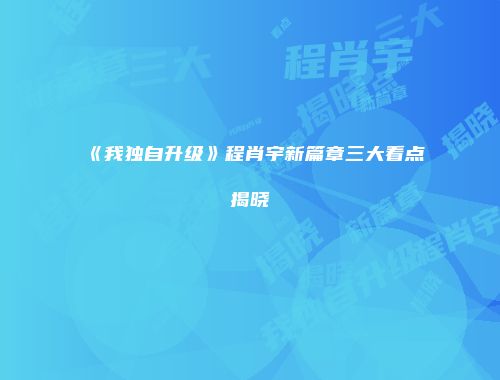 《我独自升级》程肖宇新篇章三大看点揭晓