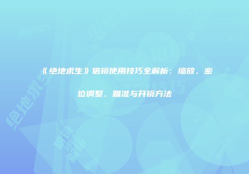 《绝地求生》倍镜使用技巧全解析:缩放、密位调整、瞄准与开镜方法