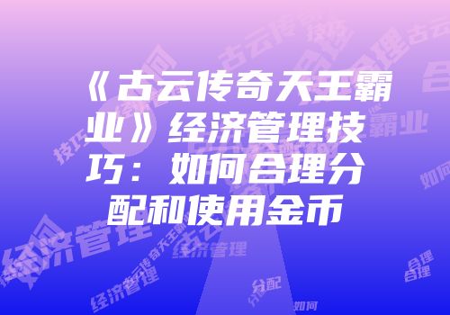 《古云传奇天王霸业》经济管理技巧:如何合理分配和使用金币