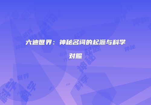 六迪世界:神秘名词的起源与科学对照
