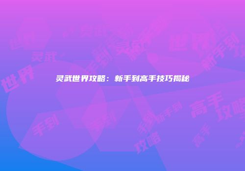 灵武世界攻略:新手到高手技巧揭秘