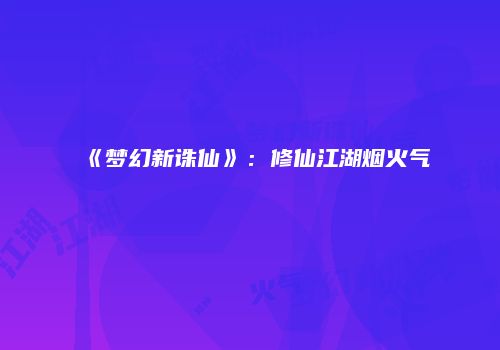 《梦幻新诛仙》：修仙江湖烟火气