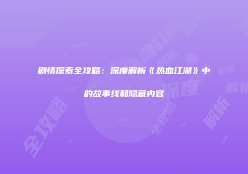 剧情探索全攻略：深度解析《热血江湖》中的故事线和隐藏内容