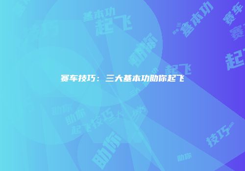 赛车技巧:三大基本功助你起飞
