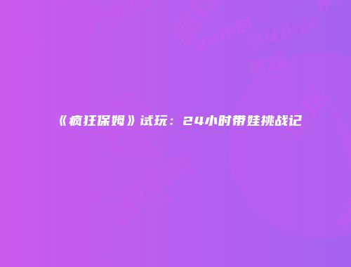 《疯狂保姆》试玩:24小时带娃挑战记