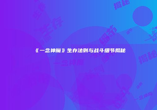 《一念神魔》生存法则与战斗细节揭秘