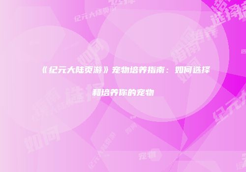 《纪元大陆页游》宠物培养指南：如何选择和培养你的宠物