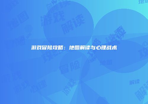 游戏冒险攻略：地图解读与心理战术