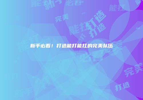 新手必看!打造能打能扛的完美队伍