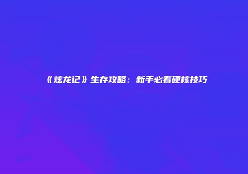 《炫龙记》生存攻略：新手必看硬核技巧