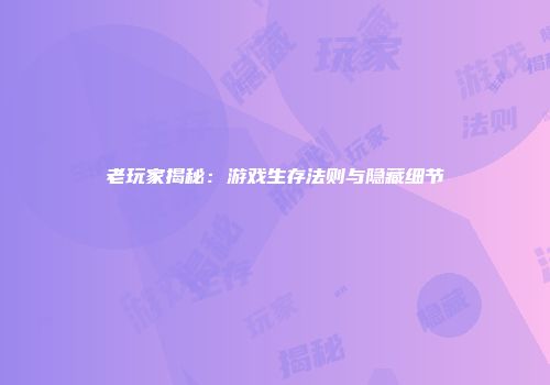 老玩家揭秘：游戏生存法则与隐藏细节