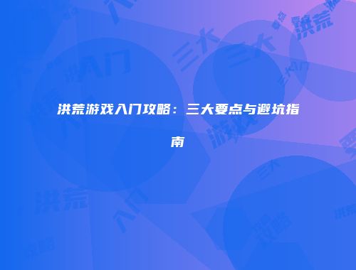 洪荒游戏入门攻略:三大要点与避坑指南