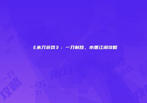 《末刀游戏》：一刀制敌，水墨江湖攻略