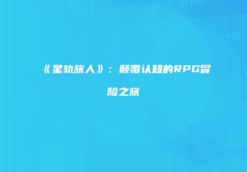 《星轨旅人》:颠覆认知的RPG冒险之旅