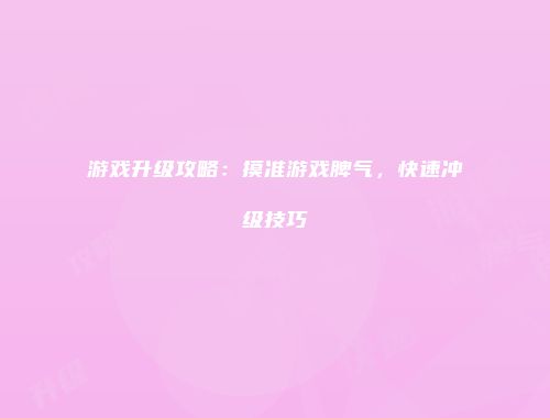 游戏升级攻略:摸准游戏脾气,快速冲级技巧