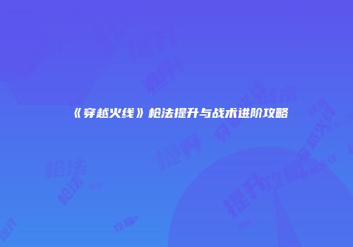 《穿越火线》枪法提升与战术进阶攻略