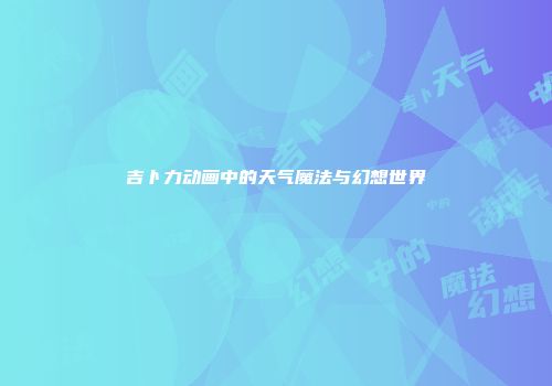 吉卜力动画中的天气魔法与幻想世界