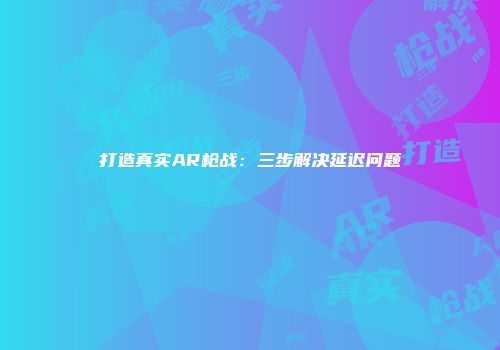 打造真实AR枪战：三步解决延迟问题