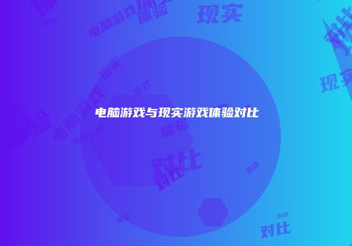 电脑游戏与现实游戏体验对比