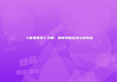 《糖果星球》攻略：解锁隐藏玩法与高收益