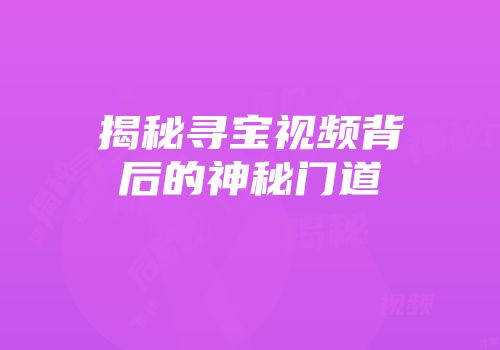 揭秘寻宝视频背后的神秘门道
