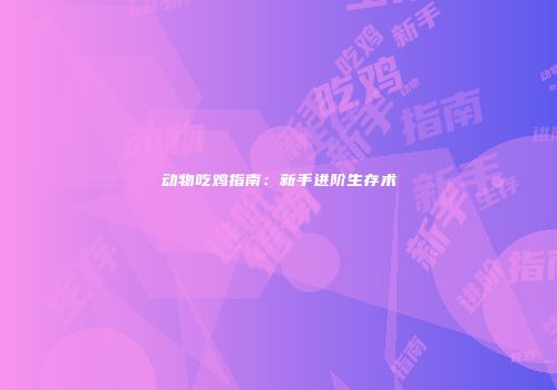 动物吃鸡指南：新手进阶生存术
