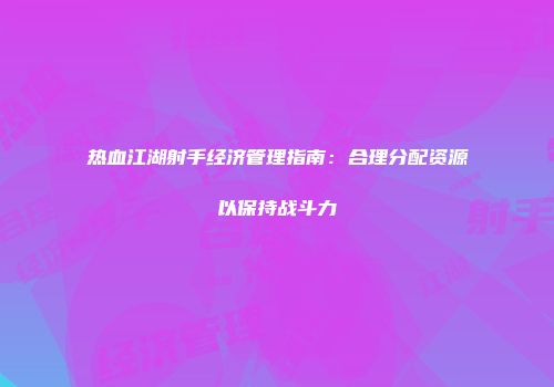 热血江湖射手经济管理指南：合理分配资源以保持战斗力
