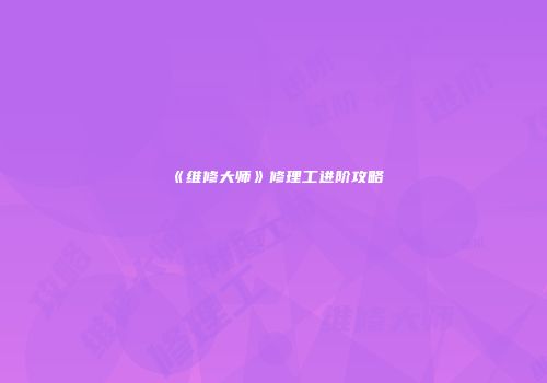 《维修大师》修理工进阶攻略