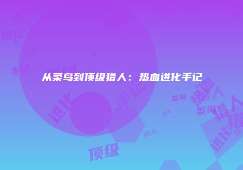 从菜鸟到顶级猎人：热血进化手记