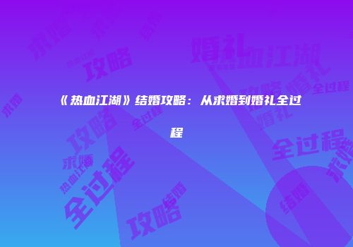 《热血江湖》结婚攻略：从求婚到婚礼全过程