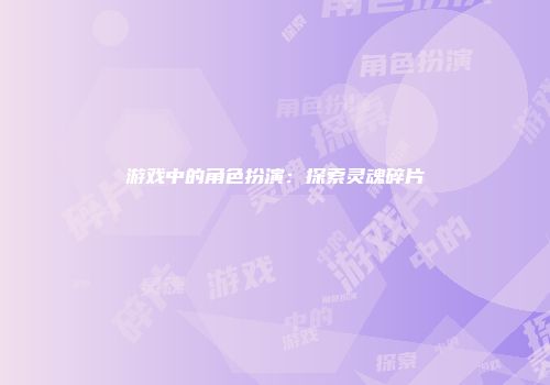 游戏中的角色扮演：探索灵魂碎片
