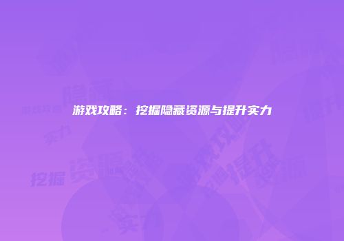 游戏攻略：挖掘隐藏资源与提升实力