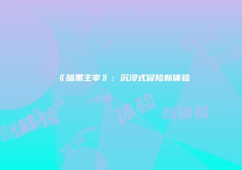 《暗黑主宰》：沉浸式冒险新体验