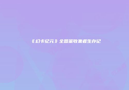 《幻卡纪元》全图鉴收集者生存记