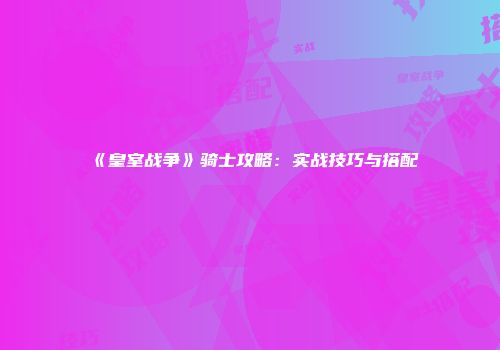《皇室战争》骑士攻略：实战技巧与搭配