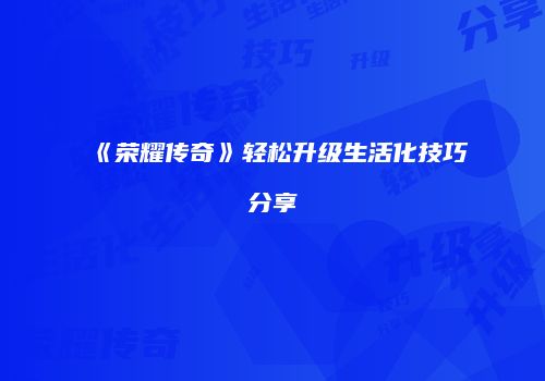 《荣耀传奇》轻松升级生活化技巧分享