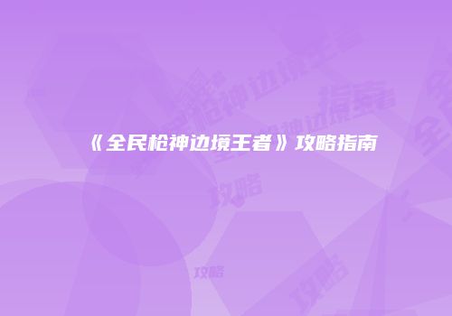 《全民枪神边境王者》攻略指南