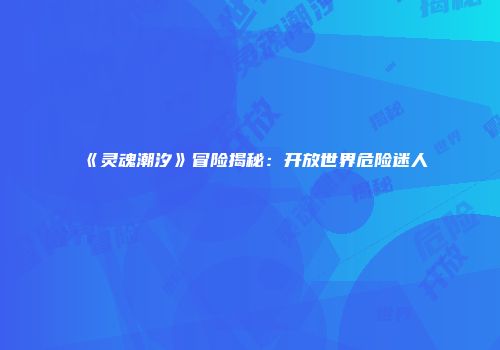 《灵魂潮汐》冒险揭秘：开放世界危险迷人